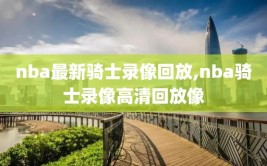 nba最新骑士录像回放,nba骑士录像高清回放像