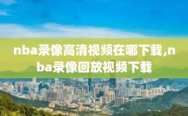 nba录像高清视频在哪下载,nba录像回放视频下载