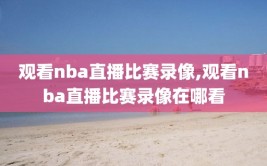 观看nba直播比赛录像,观看nba直播比赛录像在哪看