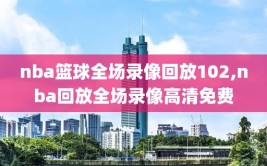 nba篮球全场录像回放102,nba回放全场录像高清免费