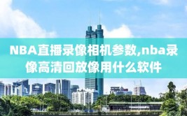 NBA直播录像相机参数,nba录像高清回放像用什么软件