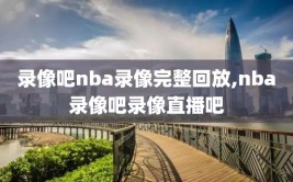 录像吧nba录像完整回放,nba录像吧录像直播吧