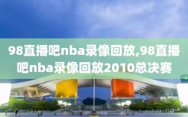 98直播吧nba录像回放,98直播吧nba录像回放2010总决赛