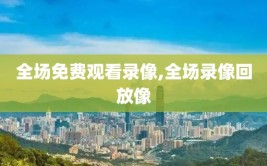 全场免费观看录像,全场录像回放像