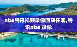 nba腾讯视频录像回放在哪,腾讯nba 录像