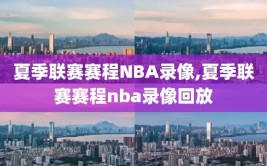 夏季联赛赛程NBA录像,夏季联赛赛程nba录像回放