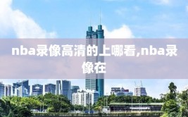 nba录像高清的上哪看,nba录像在