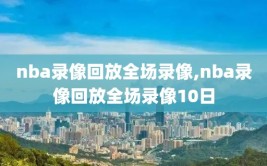 nba录像回放全场录像,nba录像回放全场录像10日
