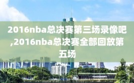 2016nba总决赛第三场录像吧,2016nba总决赛全部回放第五场