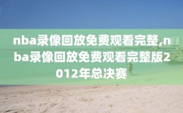nba录像回放免费观看完整,nba录像回放免费观看完整版2012年总决赛