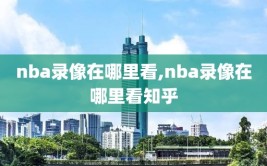 nba录像在哪里看,nba录像在哪里看知乎