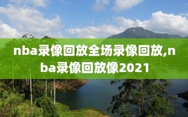 nba录像回放全场录像回放,nba录像回放像2021