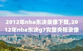 2012年nba东决录像下载,2012年nba东决g7完整央视录像
