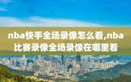 nba快手全场录像怎么看,nba比赛录像全场录像在哪里看