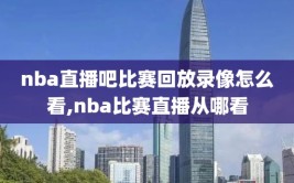 nba直播吧比赛回放录像怎么看,nba比赛直播从哪看