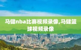 马健nba比赛视频录像,马健篮球视频录像