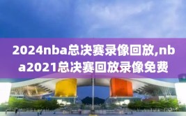 2024nba总决赛录像回放,nba2021总决赛回放录像免费