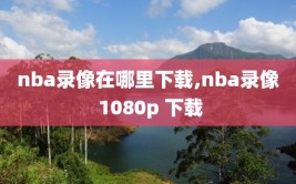 nba录像在哪里下载,nba录像 1080p 下载