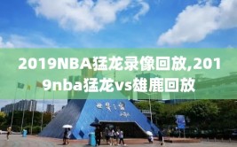 2019NBA猛龙录像回放,2019nba猛龙vs雄鹿回放
