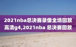 2021nba总决赛录像全场回放高清g4,2021nba 总决赛回放