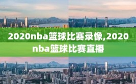 2020nba篮球比赛录像,2020nba篮球比赛直播